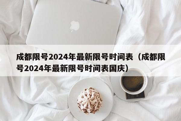 成都限号2024年最新限号时间表(成都限号2024年最新限号时间表国庆)
