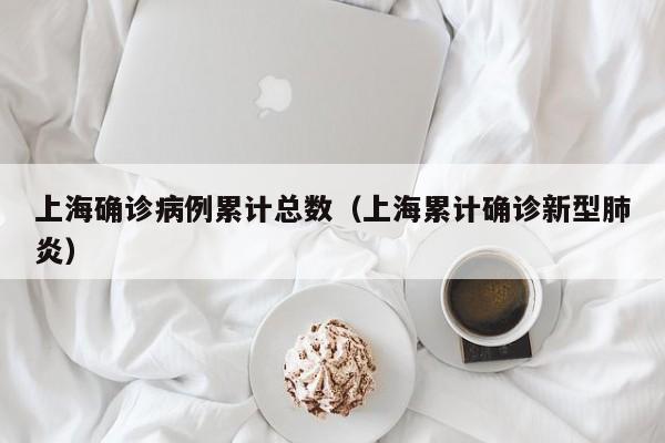 上海确诊病例累计总数(上海累计确诊新型肺炎)