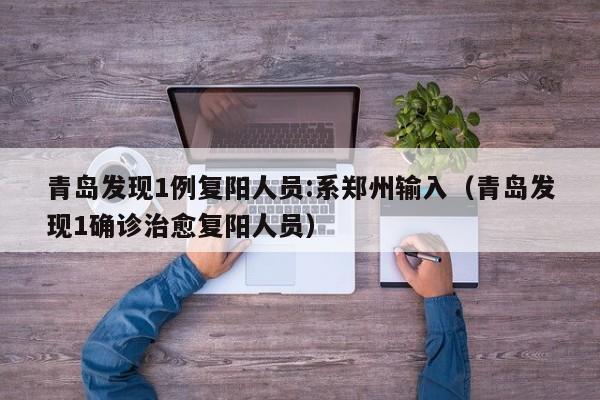 青岛发现1例复阳人员:系郑州输入(青岛发现1确诊治愈复阳人员)
