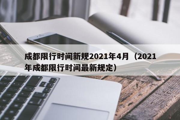 成都限行时间新规2021年4月(2021年成都限行时间最新规定)