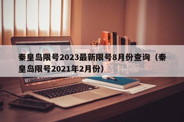 秦皇岛限号2023最新限号8月份查询(秦皇岛限号2021年2月份)