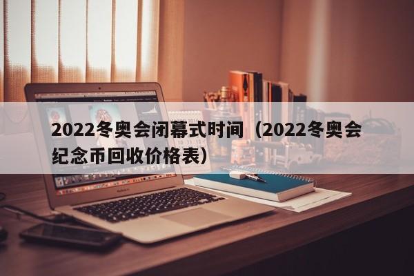 2022冬奥会闭幕式时间(2022冬奥会纪念币回收价格表)