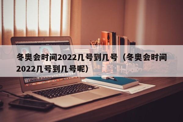 冬奥会时间2022几号到几号(冬奥会时间2022几号到几号呢)