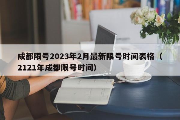 成都限号2023年2月最新限号时间表格(2121年成都限号时间)