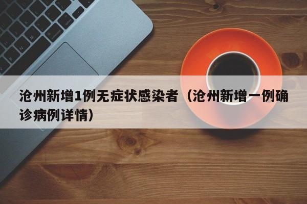 沧州新增1例无症状感染者(沧州新增一例确诊病例详情)
