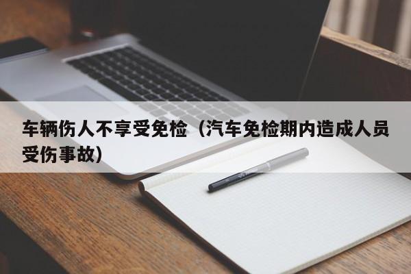 车辆伤人不享受免检(汽车免检期内造成人员受伤事故)