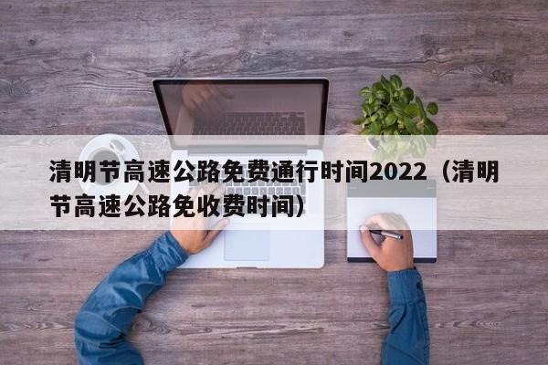 清明节高速公路免费通行时间2022(清明节高速公路免收费时间)
