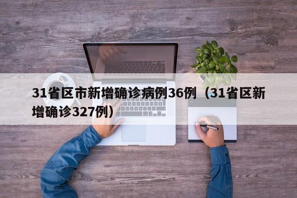 31省区市新增确诊病例36例(31省区新增确诊327例)