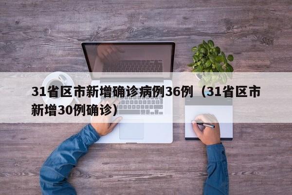 31省区市新增确诊病例36例(31省区市新增30例确诊)