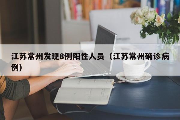 江苏常州发现8例阳性人员(江苏常州确诊病例)