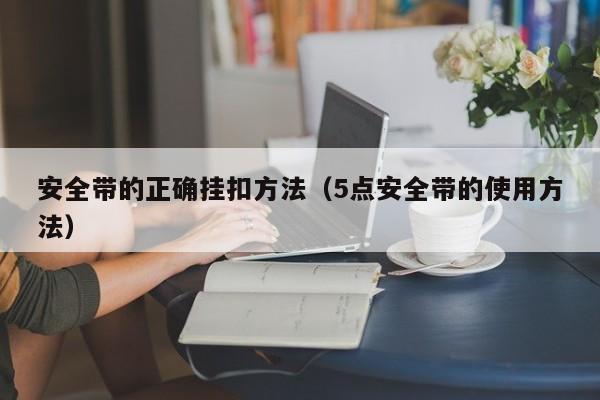 安全带的正确挂扣方法(5点安全带的使用方法)