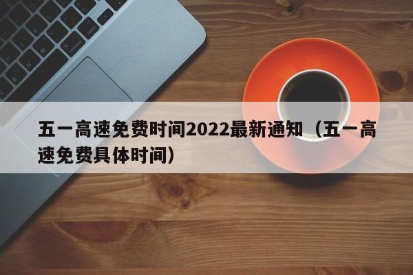 五一高速免费时间2022最新通知(五一高速免费具体时间)
