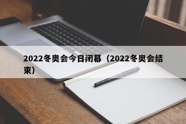 2022冬奥会今日闭幕(2022冬奥会结束)
