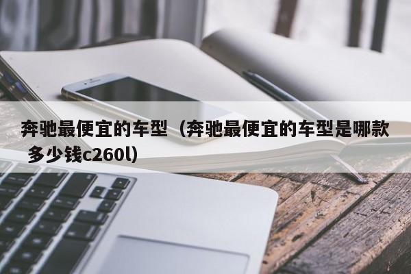 奔驰最便宜的车型(奔驰最便宜的车型是哪款 多少钱c260l)