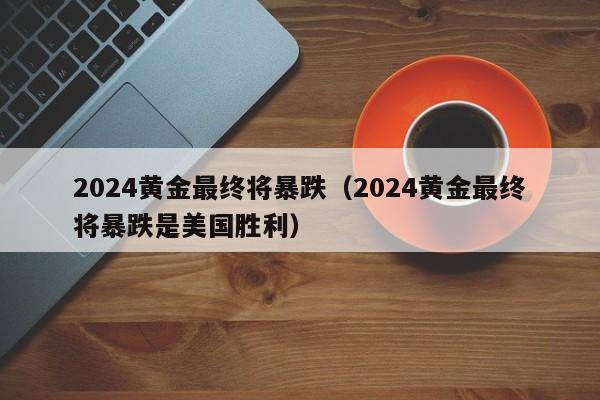 2024黄金最终将暴跌(2024黄金最终将暴跌是美国胜利)