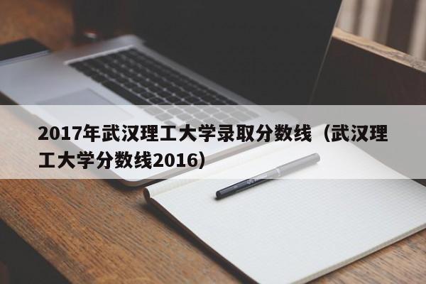 2017年武汉理工大学录取分数线(武汉理工大学分数线2016)