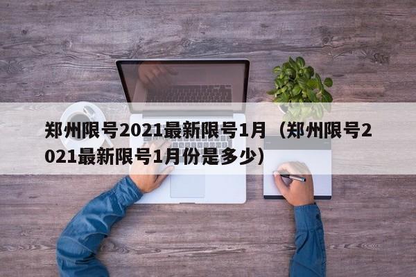 郑州限号2021最新限号1月(郑州限号2021最新限号1月份是多少)