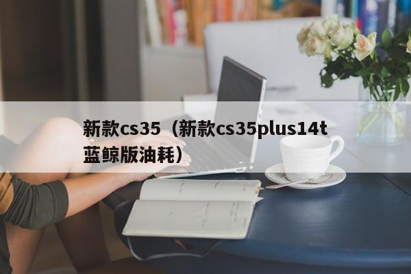 新款cs35(新款cs35plus14t蓝鲸版油耗)