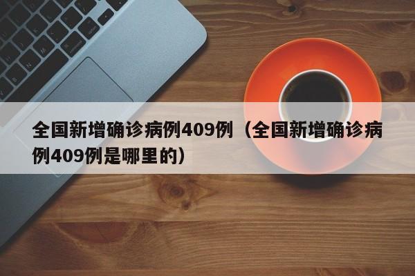 全国新增确诊病例409例(全国新增确诊病例409例是哪里的)