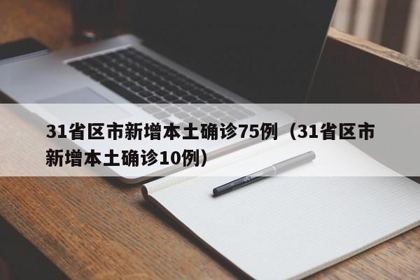 31省区市新增本土确诊75例(31省区市新增本土确诊10例)