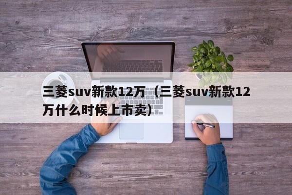 三菱suv新款12万(三菱suv新款12万什么时候上市卖)