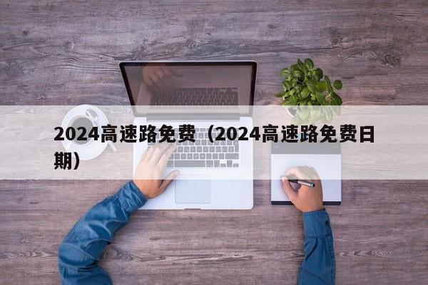 2024高速路免费(2024高速路免费日期)