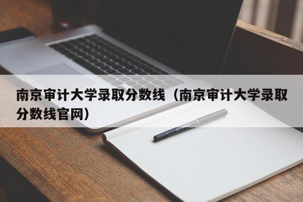 南京审计大学录取分数线(南京审计大学录取分数线官网)
