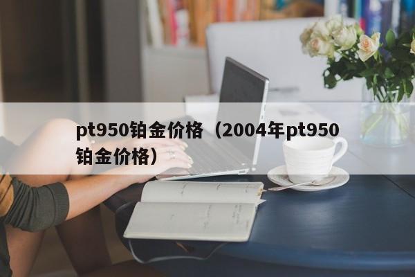 pt950铂金价格(2004年pt950铂金价格)