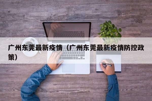 广州东莞最新疫情(广州东莞最新疫情防控政策)