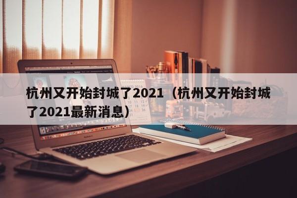 杭州又开始封城了2021(杭州又开始封城了2021最新消息)