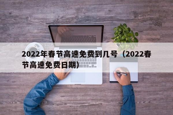 2022年春节高速免费到几号(2022春节高速免费日期)