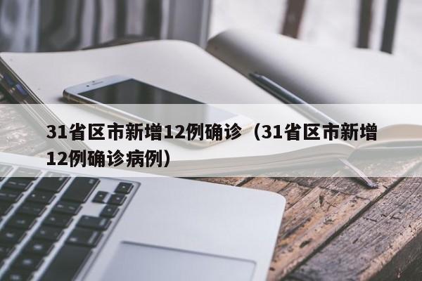 31省区市新增12例确诊(31省区市新增12例确诊病例)