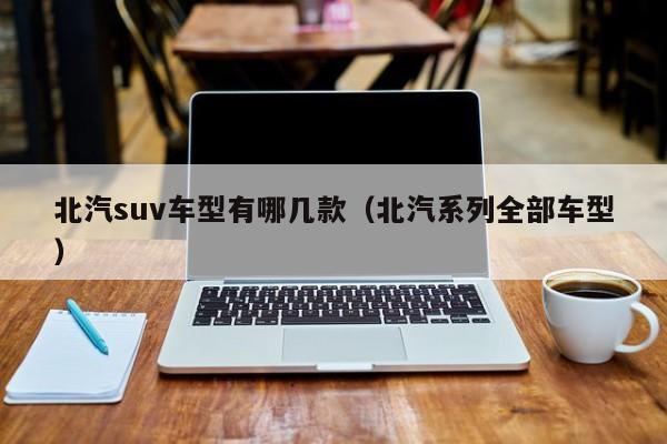 北汽suv车型有哪几款(北汽系列全部车型)