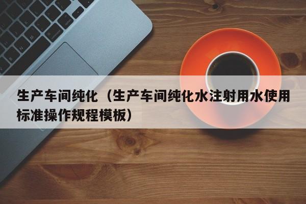 生产车间纯化(生产车间纯化水注射用水使用标准操作规程模板)