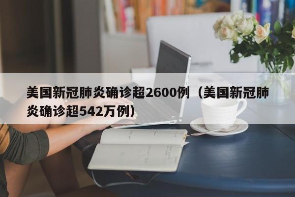 美国新冠肺炎确诊超2600例(美国新冠肺炎确诊超542万例)