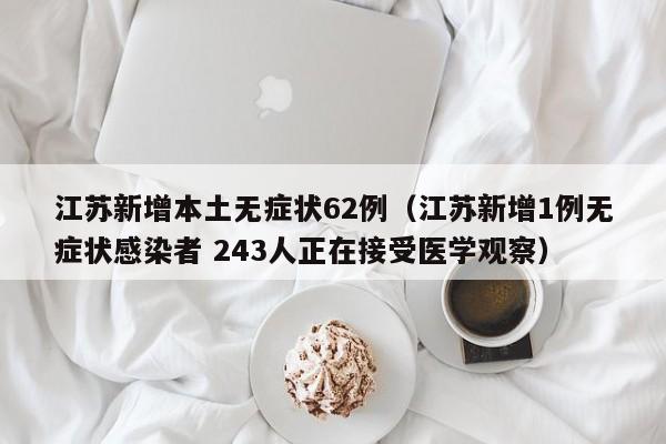 江苏新增本土无症状62例(江苏新增1例无症状感染者 243人正在接受医学观察)