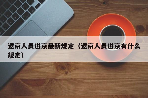 返京人员进京最新规定(返京人员进京有什么规定)