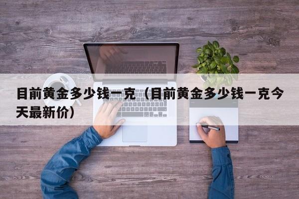 目前黄金多少钱一克(目前黄金多少钱一克今天最新价)