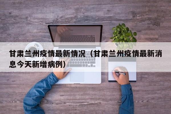甘肃兰州疫情最新情况(甘肃兰州疫情最新消息今天新增病例)