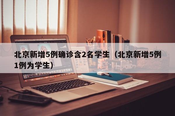 北京新增5例确诊含2名学生(北京新增5例1例为学生)