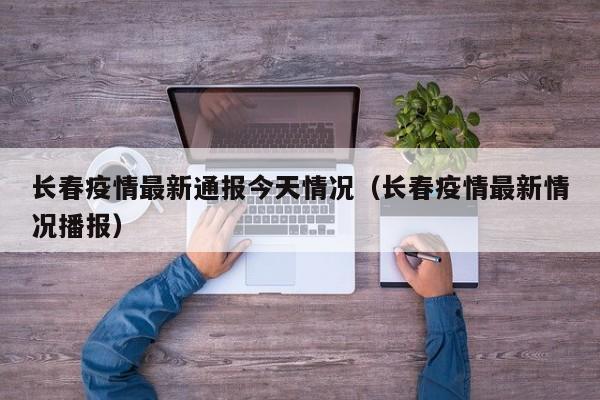 长春疫情最新通报今天情况(长春疫情最新情况播报)