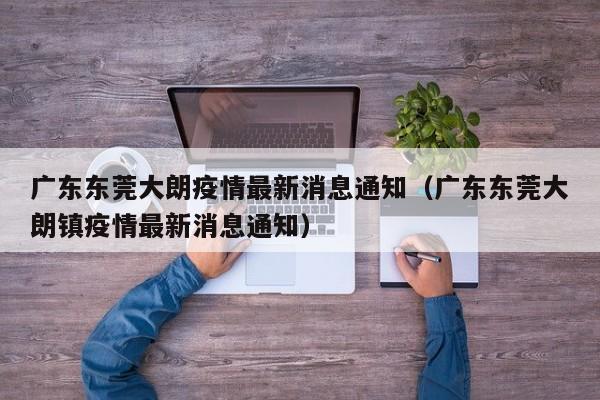 广东东莞大朗疫情最新消息通知(广东东莞大朗镇疫情最新消息通知)