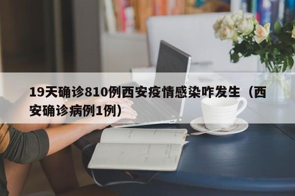 19天确诊810例西安疫情感染咋发生(西安确诊病例1例)