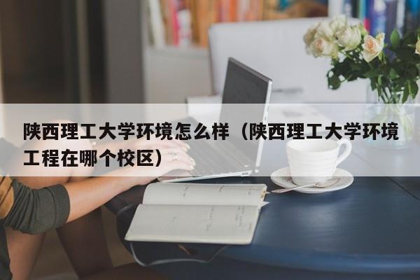 陕西理工大学环境怎么样(陕西理工大学环境工程在哪个校区)