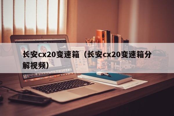 长安cx20变速箱(长安cx20变速箱分解视频)