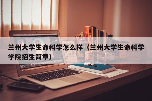 兰州大学生命科学怎么样(兰州大学生命科学学院招生简章)