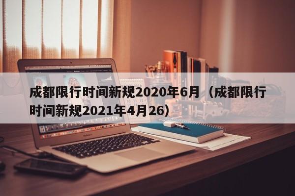 成都限行时间新规2020年6月(成都限行时间新规2021年4月26)