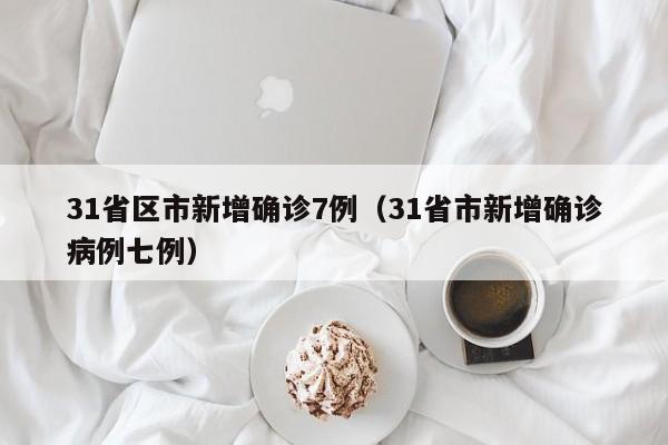 31省区市新增确诊7例(31省市新增确诊病例七例)