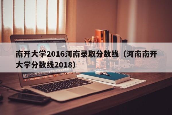 南开大学2016河南录取分数线(河南南开大学分数线2018)