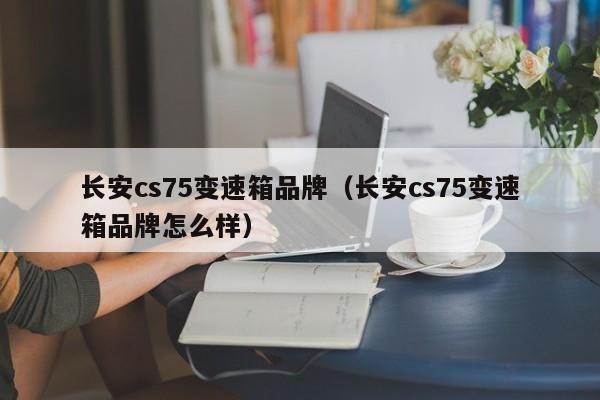 长安cs75变速箱品牌(长安cs75变速箱品牌怎么样)